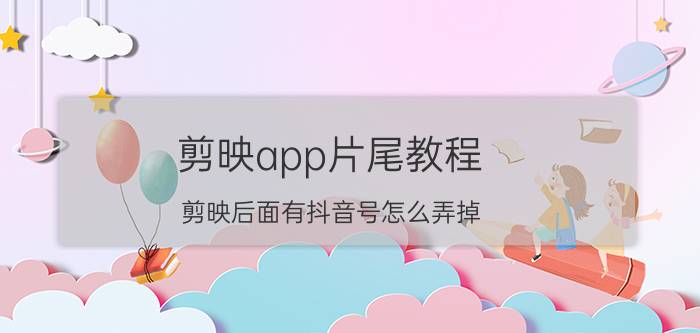 剪映app片尾教程 剪映后面有抖音号怎么弄掉？